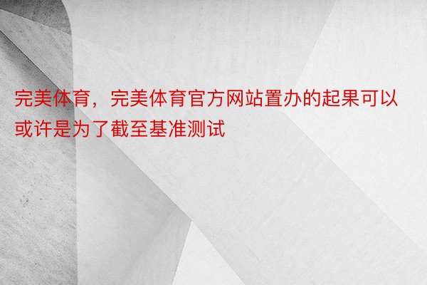 完美体育，完美体育官方网站置办的起果可以或许是为了截至基准测试