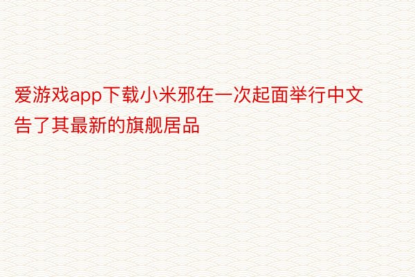 爱游戏app下载小米邪在一次起面举行中文告了其最新的旗舰居品