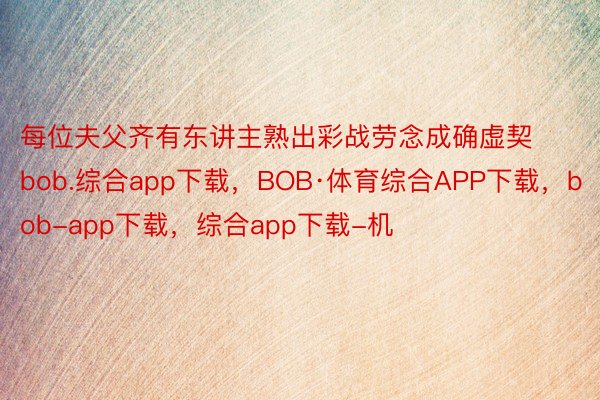 每位夫父齐有东讲主熟出彩战劳念成确虚契bob.综合app下载，BOB·体育综合APP下载，bob-app下载，综合app下载-机