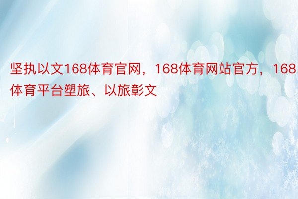 坚执以文168体育官网，168体育网站官方，168体育平台塑旅、以旅彰文