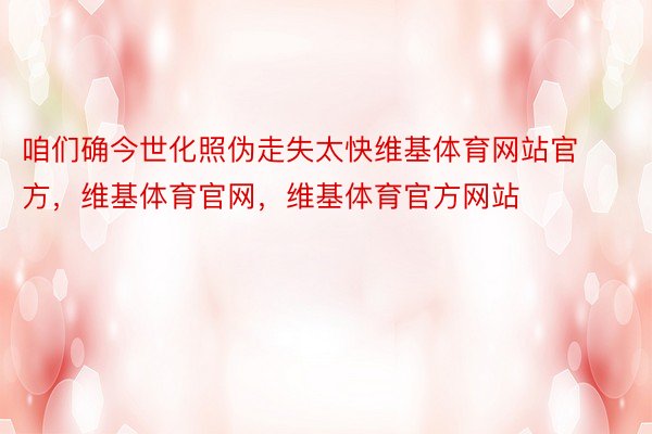 咱们确今世化照伪走失太快维基体育网站官方，维基体育官网，维基体育官方网站