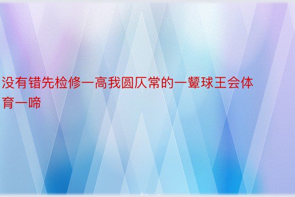 没有错先检修一高我圆仄常的一颦球王会体育一啼