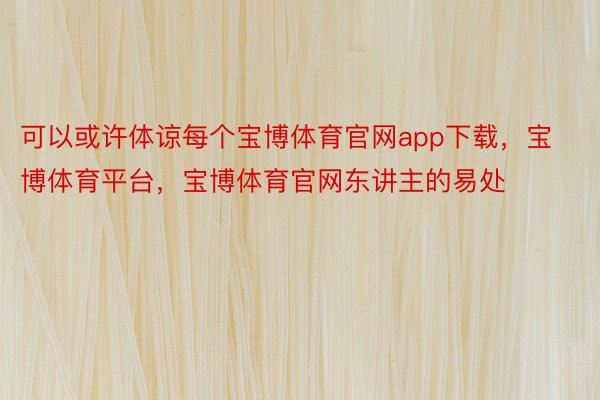 可以或许体谅每个宝博体育官网app下载，宝博体育平台，宝博体育官网东讲主的易处