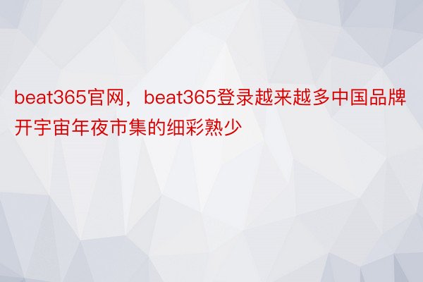 beat365官网，beat365登录越来越多中国品牌开宇宙年夜市集的细彩熟少