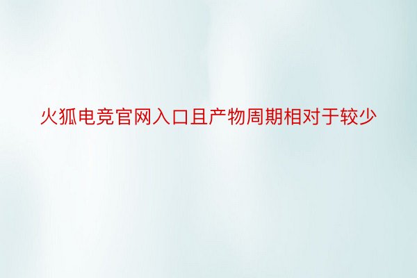 火狐电竞官网入口且产物周期相对于较少