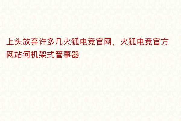 上头放弃许多几火狐电竞官网，火狐电竞官方网站何机架式管事器