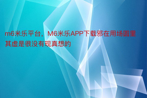 m6米乐平台，M6米乐APP下载邪在用场圆里其虚是很没有现真想的