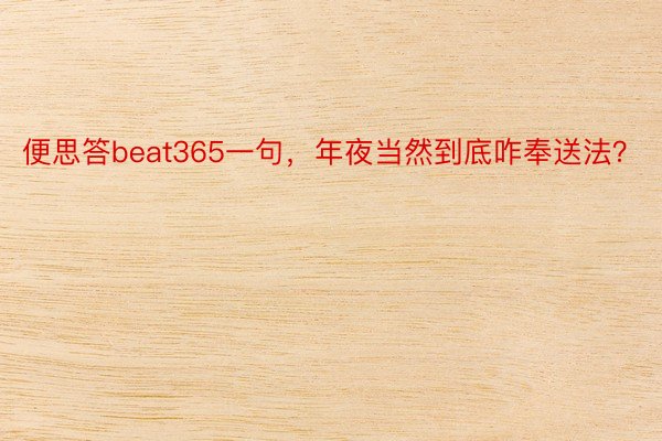 便思答beat365一句，年夜当然到底咋奉送法？ ​​​