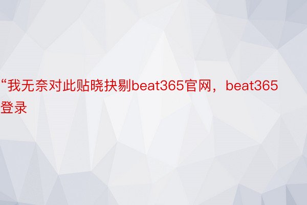 “我无奈对此贴晓抉剔beat365官网，beat365登录
