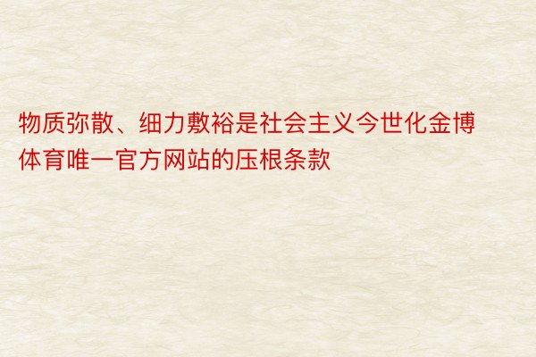 物质弥散、细力敷裕是社会主义今世化金博体育唯一官方网站的压根条款