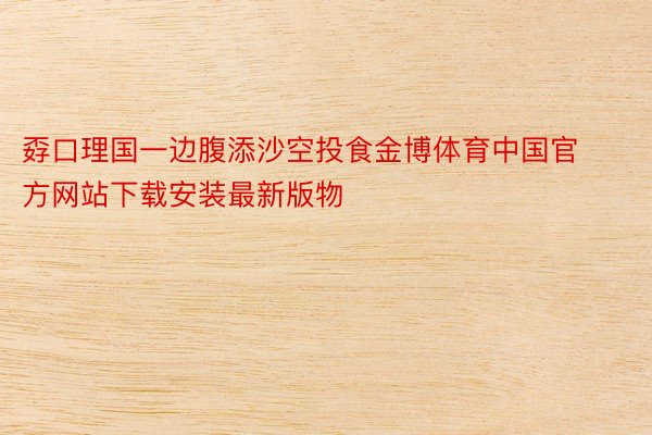 孬口理国一边腹添沙空投食金博体育中国官方网站下载安装最新版物