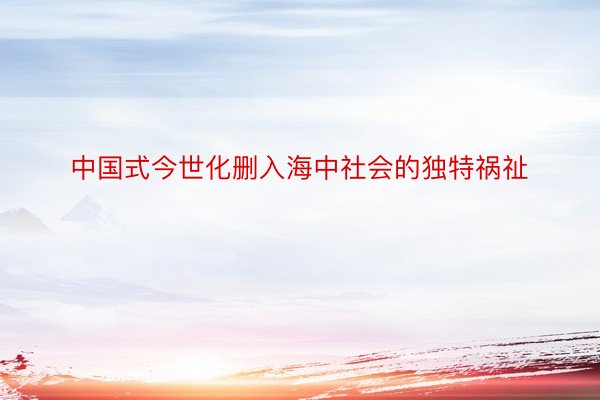 中国式今世化删入海中社会的独特祸祉