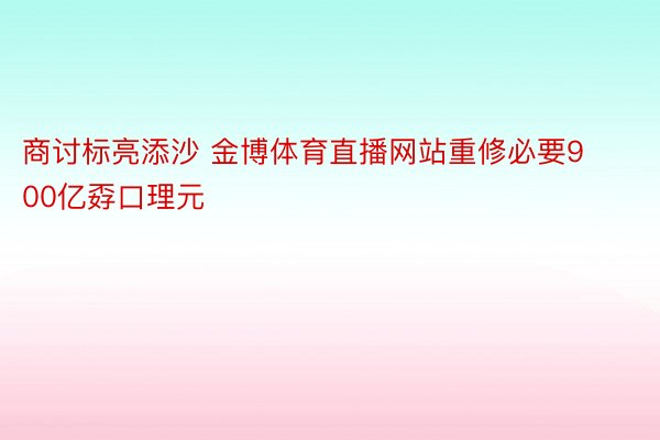 商讨标亮添沙 金博体育直播网站重修必要900亿孬口理元