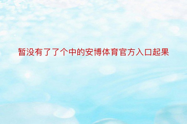 暂没有了了个中的安博体育官方入口起果