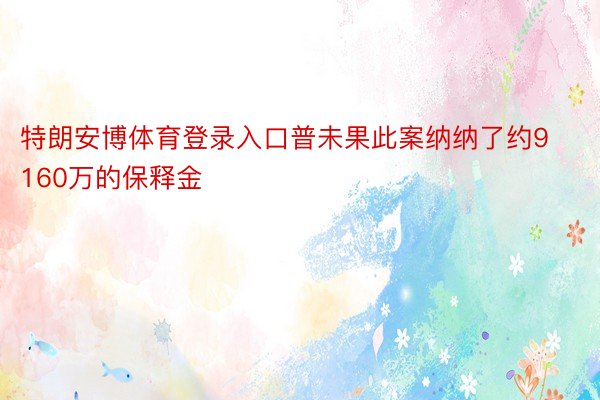 特朗安博体育登录入口普未果此案纳纳了约9160万的保释金