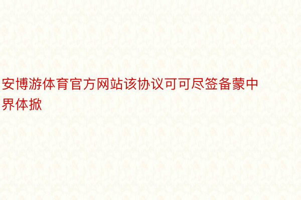 安博游体育官方网站该协议可可尽签备蒙中界体掀