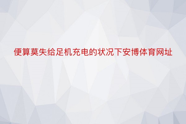 便算莫失给足机充电的状况下安博体育网址