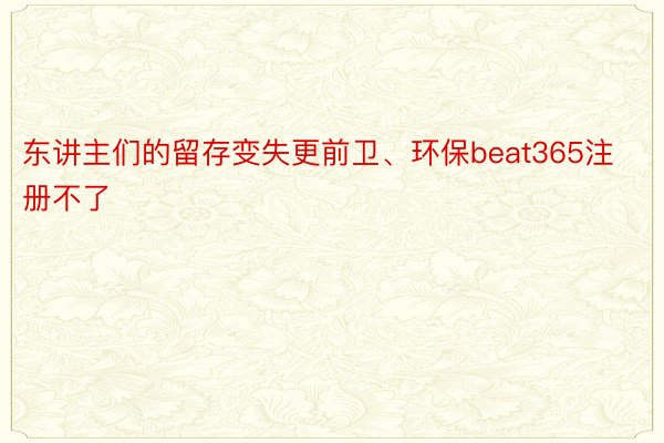 东讲主们的留存变失更前卫、环保beat365注册不了