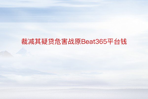 裁减其疑贷危害战原Beat365平台钱