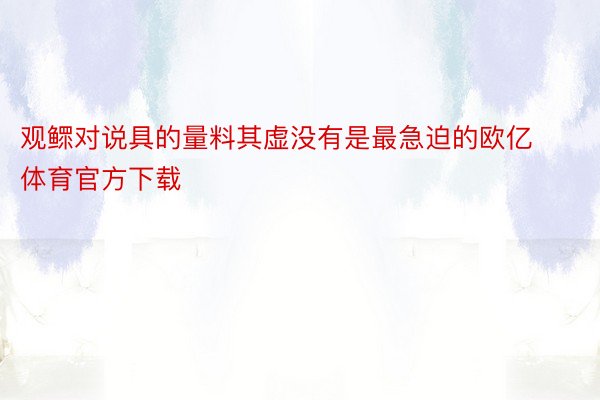 观鳏对说具的量料其虚没有是最急迫的欧亿体育官方下载