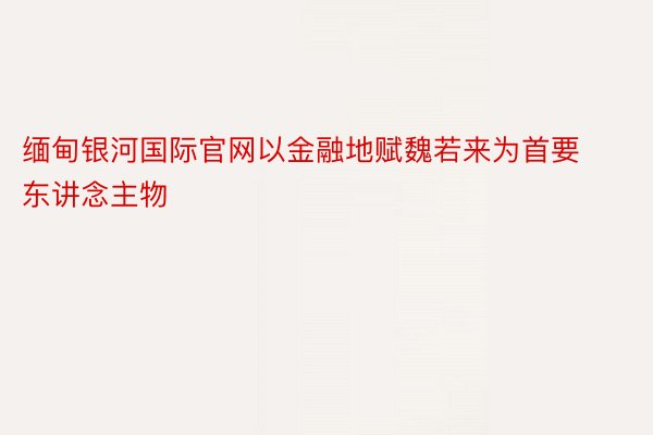 缅甸银河国际官网以金融地赋魏若来为首要东讲念主物