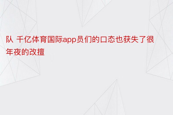 队 千亿体育国际app员们的口态也获失了很年夜的改擅