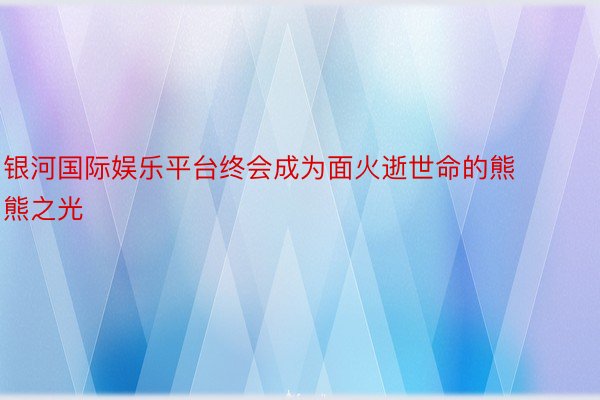 银河国际娱乐平台终会成为面火逝世命的熊熊之光