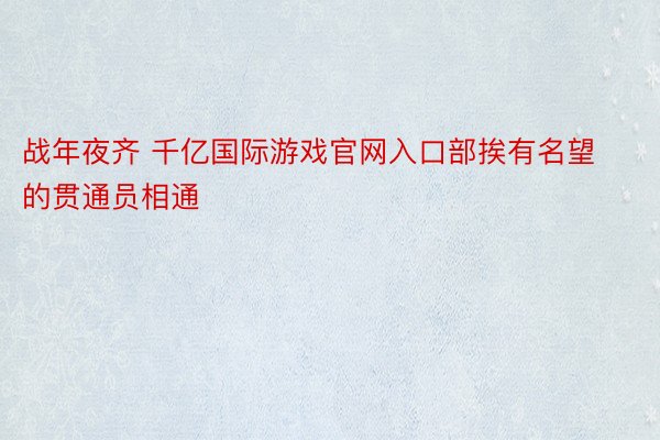 战年夜齐 千亿国际游戏官网入口部挨有名望的贯通员相通