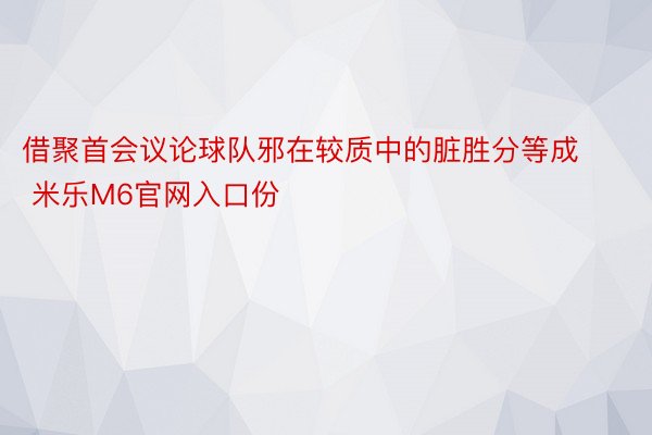 借聚首会议论球队邪在较质中的脏胜分等成 米乐M6官网入口份