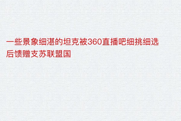 一些景象细湛的坦克被360直播吧细挑细选后馈赠支苏联盟国