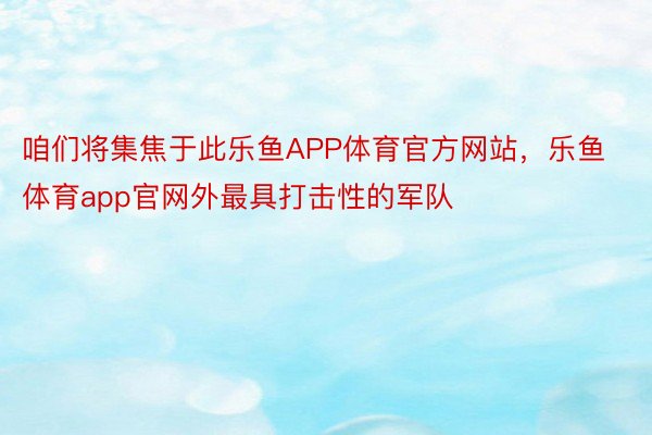 咱们将集焦于此乐鱼APP体育官方网站，乐鱼体育app官网外最具打击性的军队