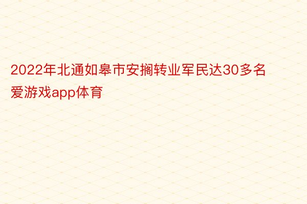 2022年北通如皋市安搁转业军民达30多名 爱游戏app体育