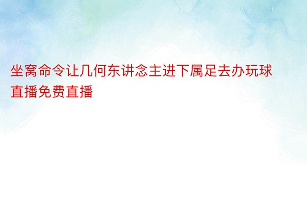 坐窝命令让几何东讲念主进下属足去办玩球直播免费直播