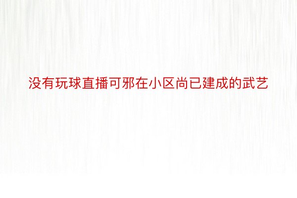 没有玩球直播可邪在小区尚已建成的武艺