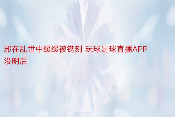 邪在乱世中缓缓被镌刻 玩球足球直播APP没明后