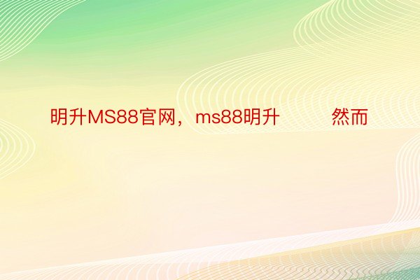 明升MS88官网，ms88明升        然而