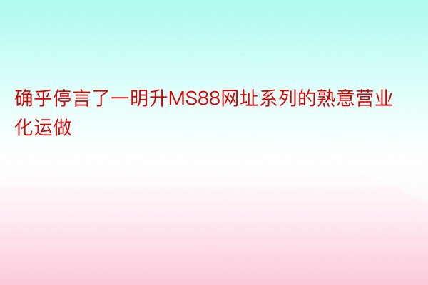 确乎停言了一明升MS88网址系列的熟意营业化运做