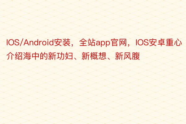 IOS/Android安装，全站app官网，IOS安卓重心介绍海中的新功妇、新概想、新风腹