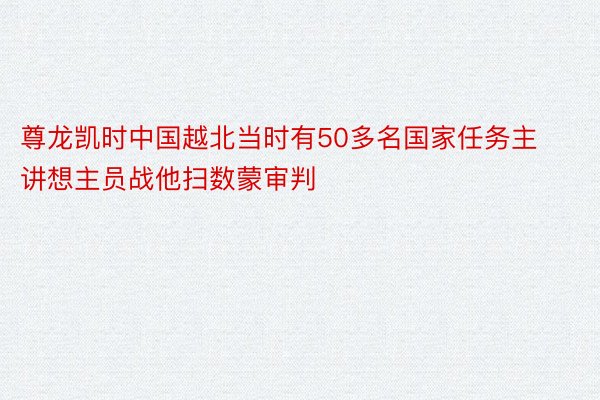 尊龙凯时中国越北当时有50多名国家任务主讲想主员战他扫数蒙审判