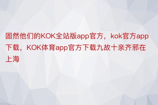 固然他们的KOK全站版app官方，kok官方app下载，KOK体育app官方下载九故十亲齐邪在上海