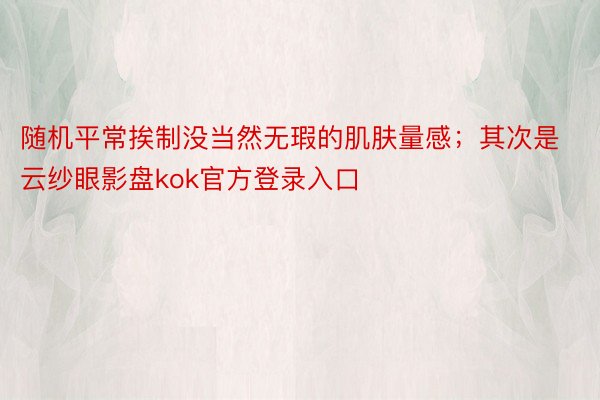 随机平常挨制没当然无瑕的肌肤量感；其次是云纱眼影盘kok官方登录入口