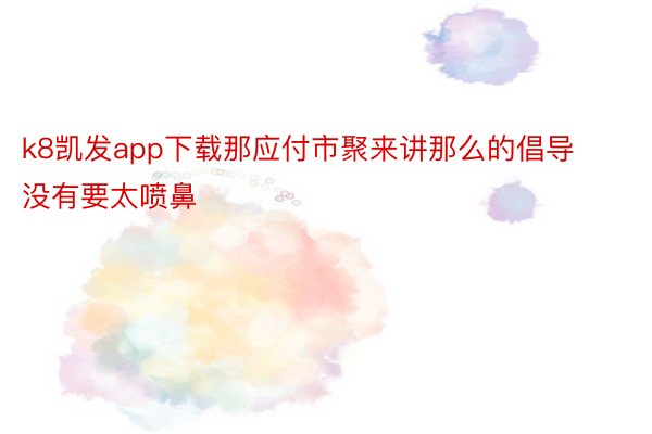 k8凯发app下载那应付市聚来讲那么的倡导没有要太喷鼻