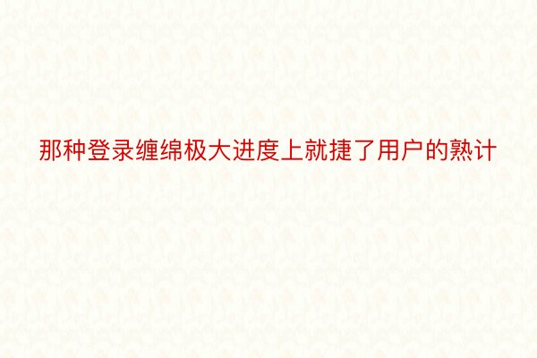 那种登录缠绵极大进度上就捷了用户的熟计