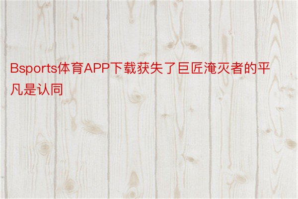 Bsports体育APP下载获失了巨匠淹灭者的平凡是认同