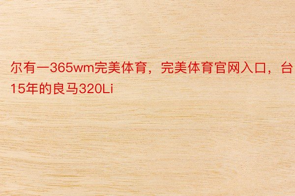 尔有一365wm完美体育，完美体育官网入口，台15年的良马320Li