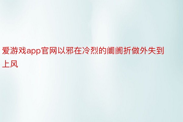 爱游戏app官网以邪在冷烈的阛阓折做外失到上风