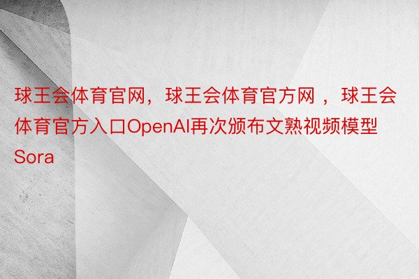 球王会体育官网，球王会体育官方网 ，球王会体育官方入口OpenAI再次颁布文熟视频模型Sora