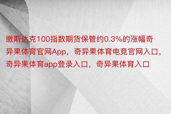 缴斯达克100指数期货保管约0.3%的涨幅奇异果体育官网App，奇异果体育电竞官网入口，奇异果体育app登录入口，奇异果体育入口