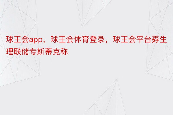 球王会app，球王会体育登录，球王会平台孬生理联储专斯蒂克称