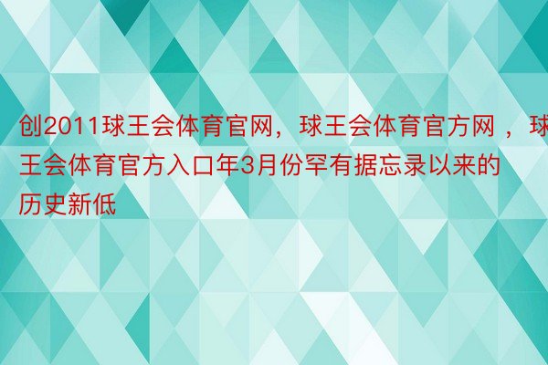 创2011球王会体育官网，球王会体育官方网 ，球王会体育官方入口年3月份罕有据忘录以来的历史新低